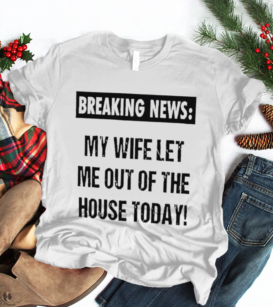 Breaking News My Wife Let Me Out Of The House Today T-Shirt