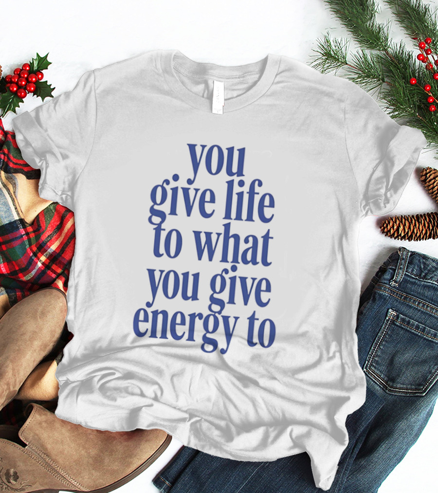 You Give Life To What You Give Energy To Positive Motivational T-Shirt