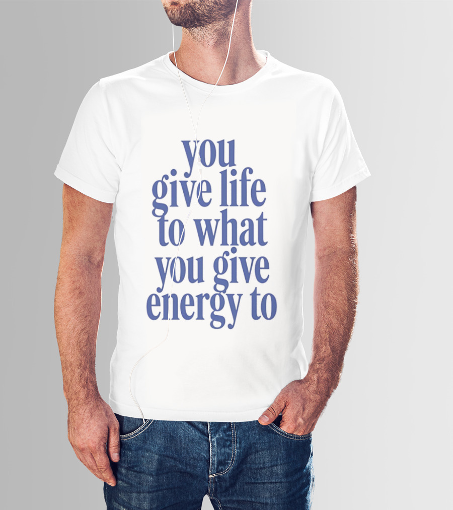 You Give Life To What You Give Energy To Positive Motivational T-Shirt