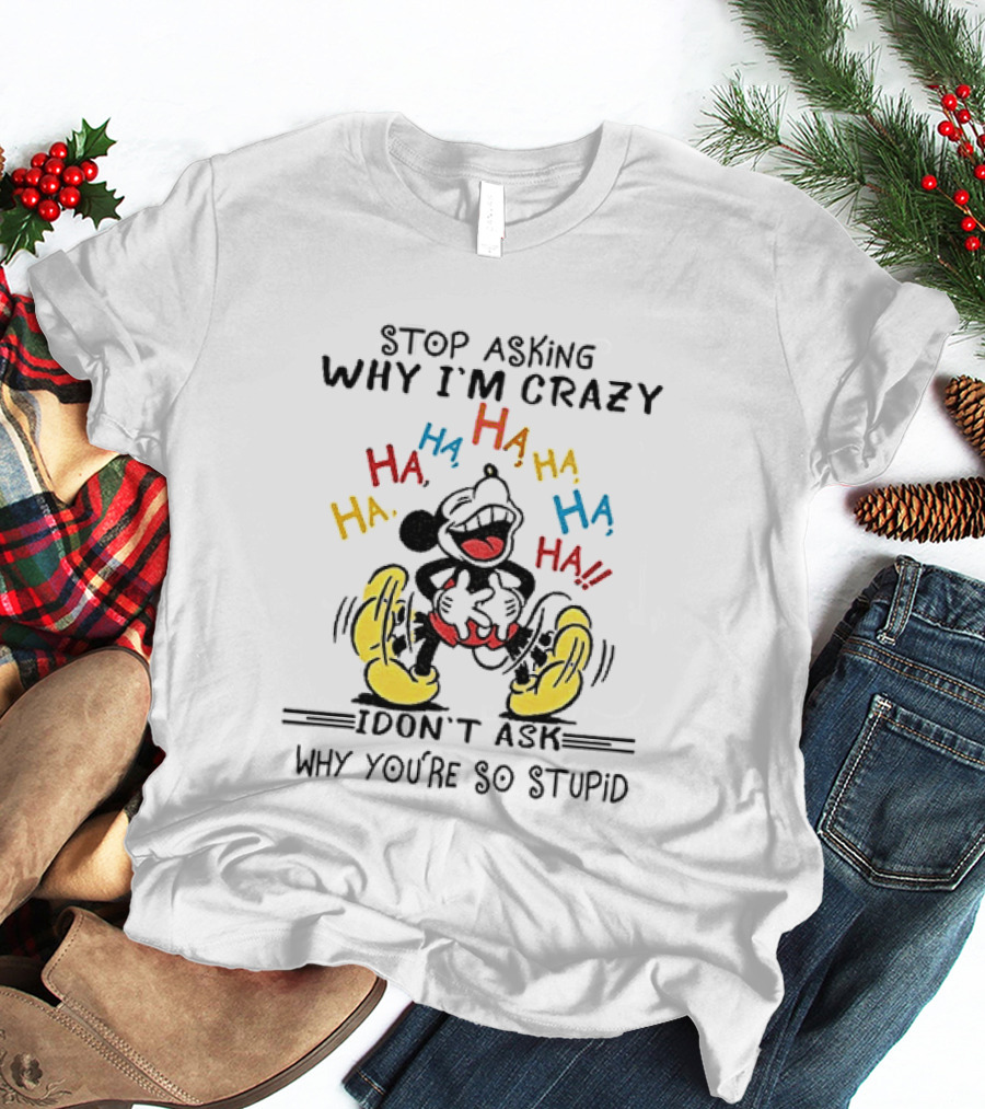 Stop Asking Why I'm Crazy Ha Ha Ha I Don't Ask Why You're So Stupid T-Shirt