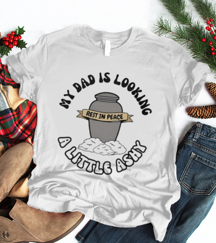 Rest In Peace My Dad Is Looking A Little Ashy Urn Humor T-Shirt