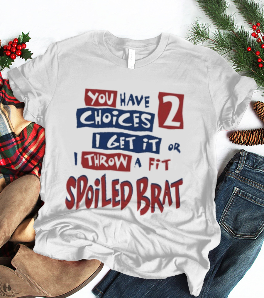 You Have Choices 2 I Get It Or I Throw A Fit Spoiled Brat T-Shirt