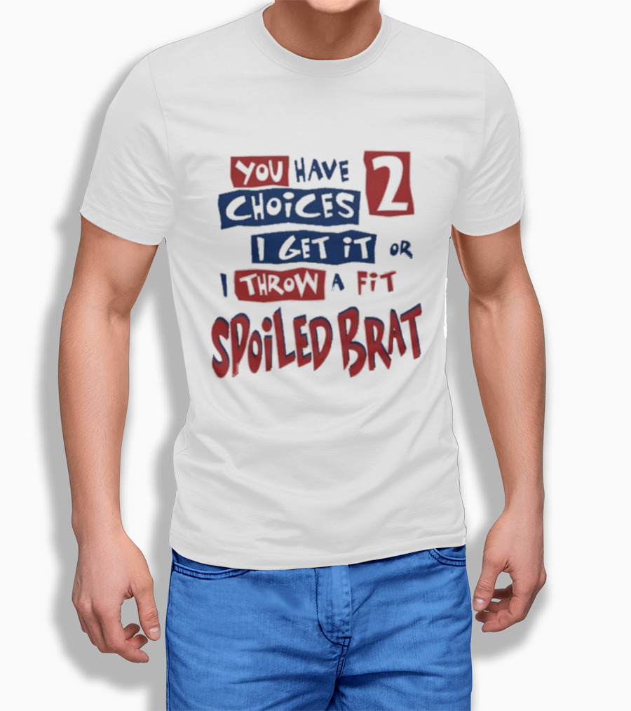 You Have Choices 2 I Get It Or I Throw A Fit Spoiled Brat T-Shirt