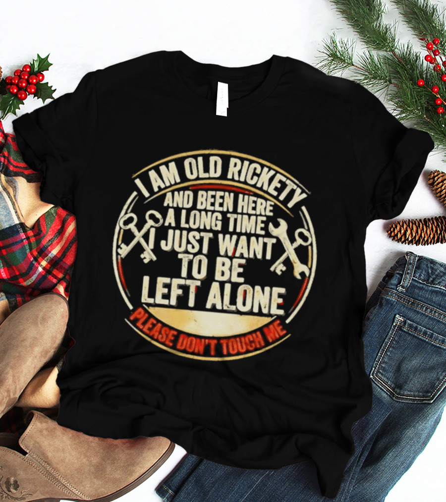 I'm Sorry, I Am Old Rickety Been Here A Long Time I Just Want To Be Left Alone Please Don't Touch Me T-Shirt