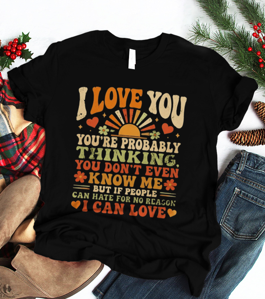 I Love You You're Probably Thinking You Don't Even Know Me But If People Can Hate For No Reason I Can Love T-Shirt
