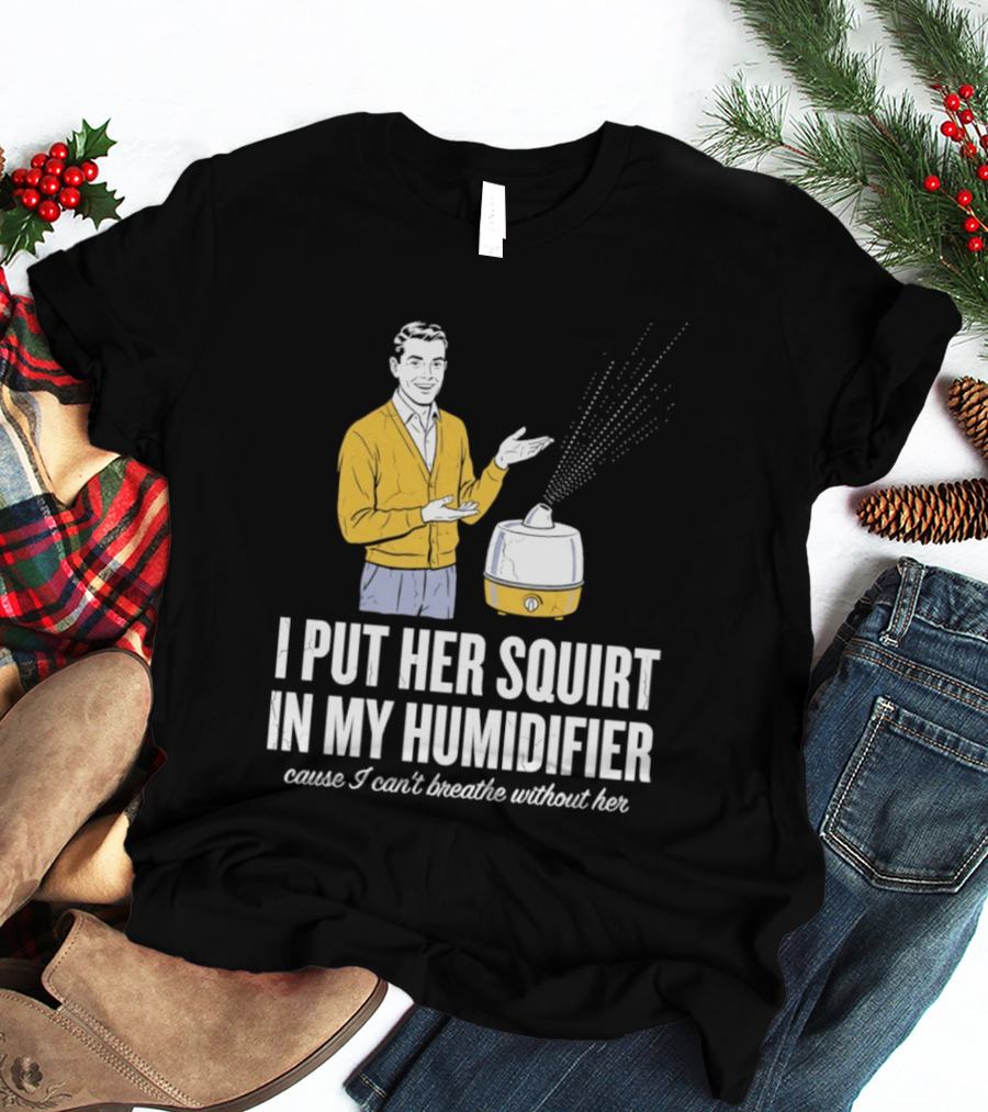 I Put Her Squirt In My Humidifier Cause I Can't Breathe Without Her T-Shirt