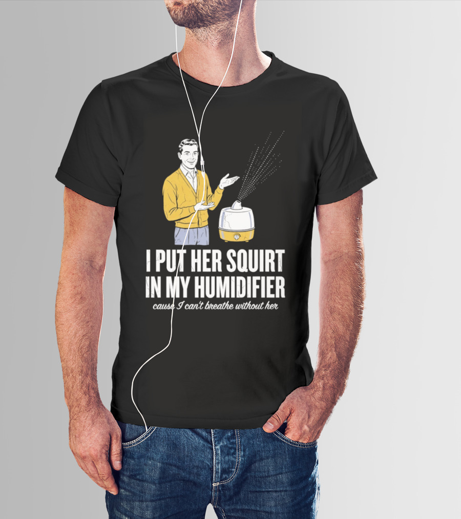 I Put Her Squirt In My Humidifier Cause I Can't Breathe Without Her T-Shirt