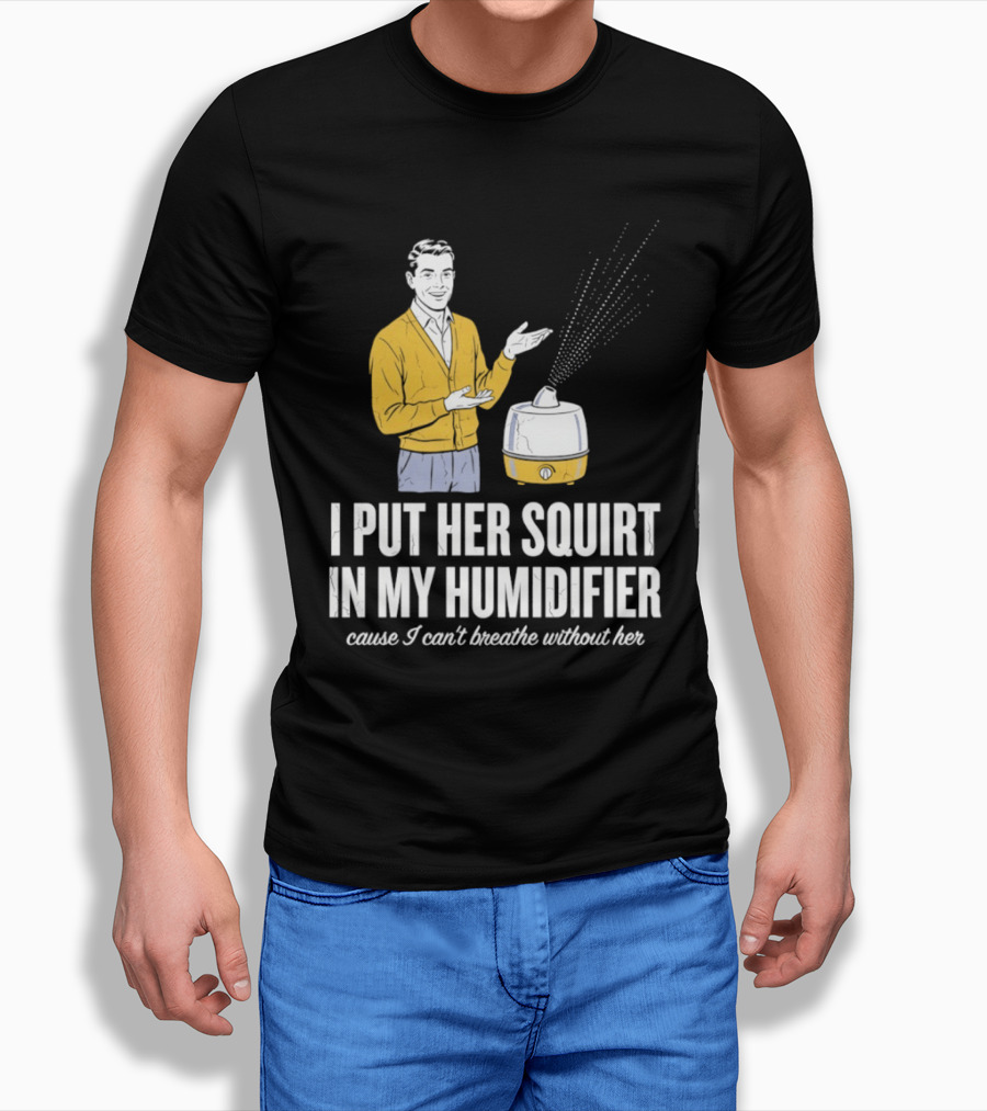 I Put Her Squirt In My Humidifier Cause I Can't Breathe Without Her T-Shirt