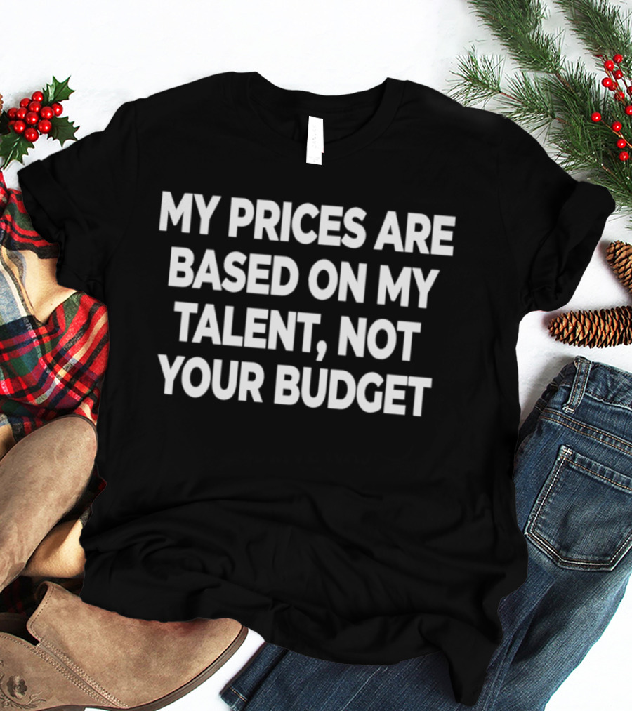 My Prices Are Based On My Talent Not Your Budget T-Shirt
