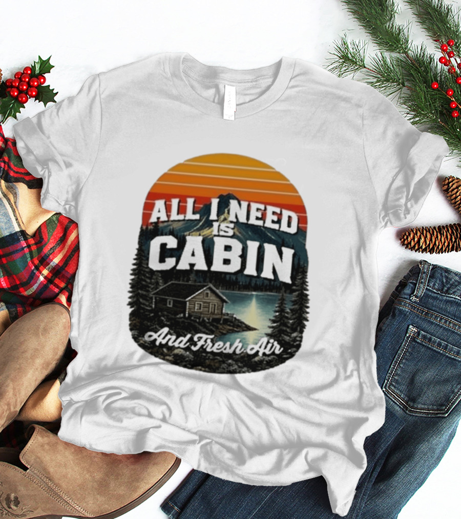All I Need Is Cabin And Fresh Air Mountain Lake Retreat Nature T-Shirt