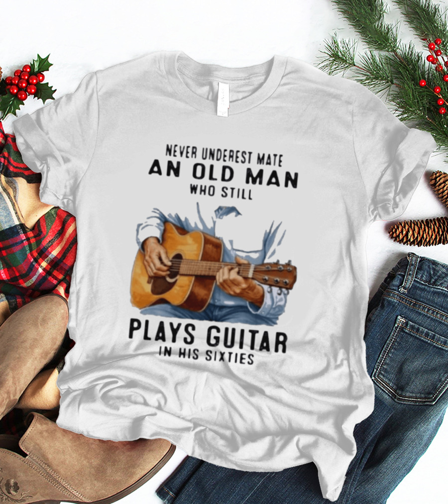 Never Underestimate An Old Man Who Still Plays Guitar In His Sixties T-Shirt