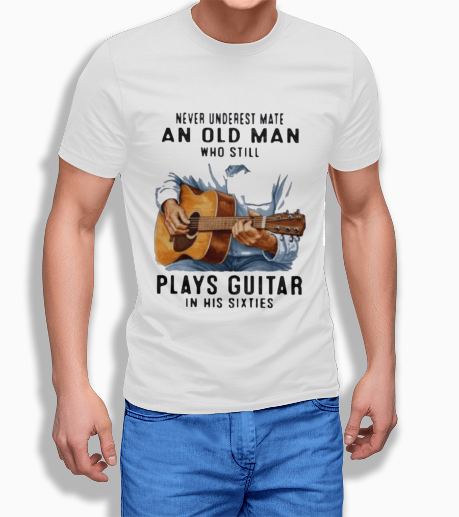 Never Underestimate An Old Man Who Still Plays Guitar In His Sixties T-Shirt