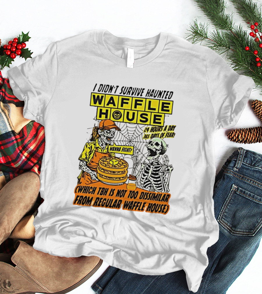 I Didnt Survive Haunted Waffle House 24 Hours A Day 365 Days Of Fear Tbh Not Too Dissimilar From Regular T-Shirt