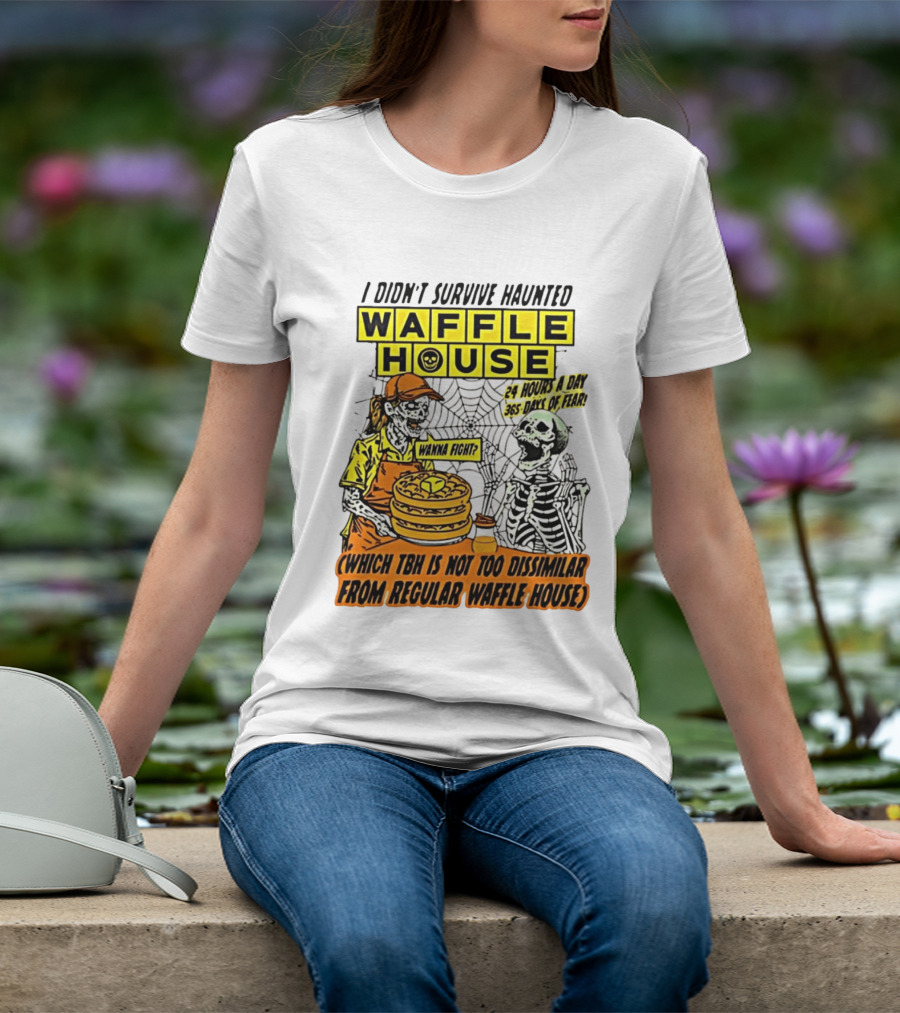 I Didnt Survive Haunted Waffle House 24 Hours A Day 365 Days Of Fear Tbh Not Too Dissimilar From Regular T-Shirt