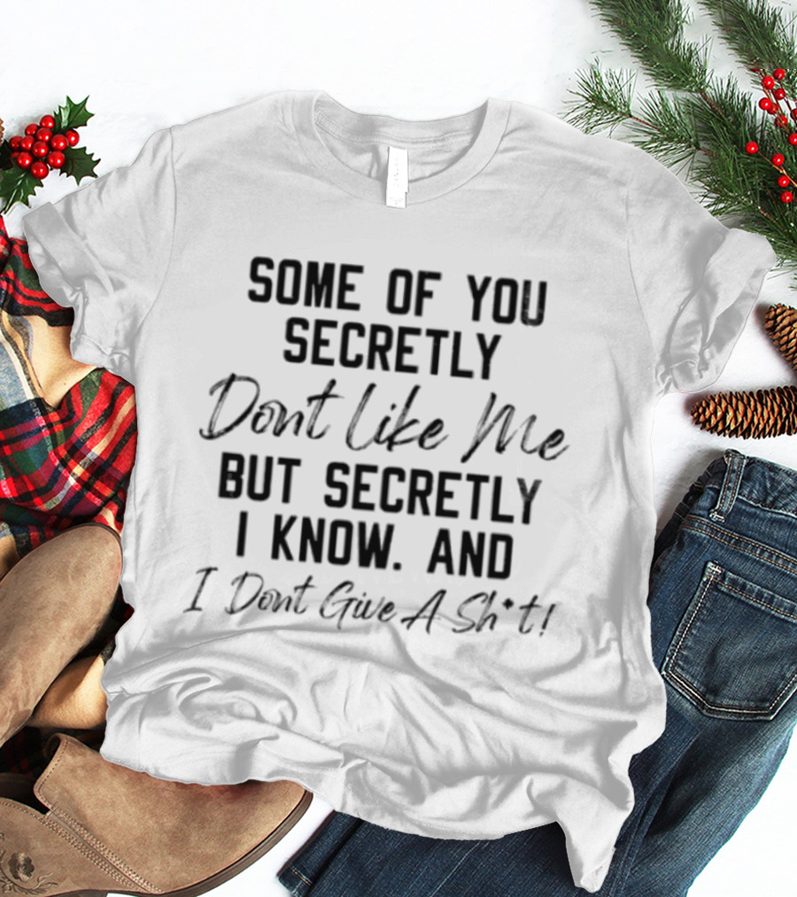Some Of You Secretly Dont Like Me But Secretly I Know And I Dont Give A Shit T-Shirt