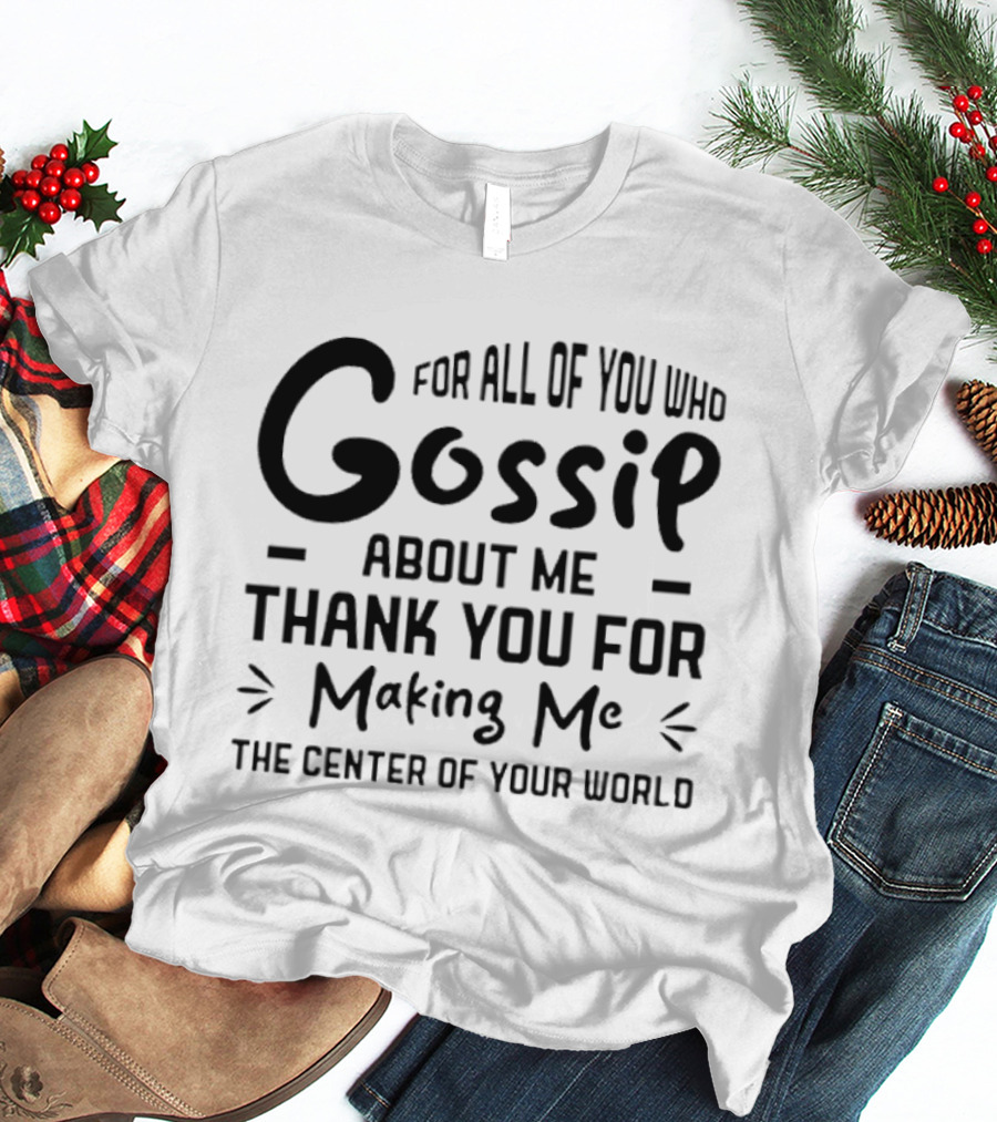 For All Of You Who Gossip About Me Thank You For Making Me The Center Of Your World T-Shirt
