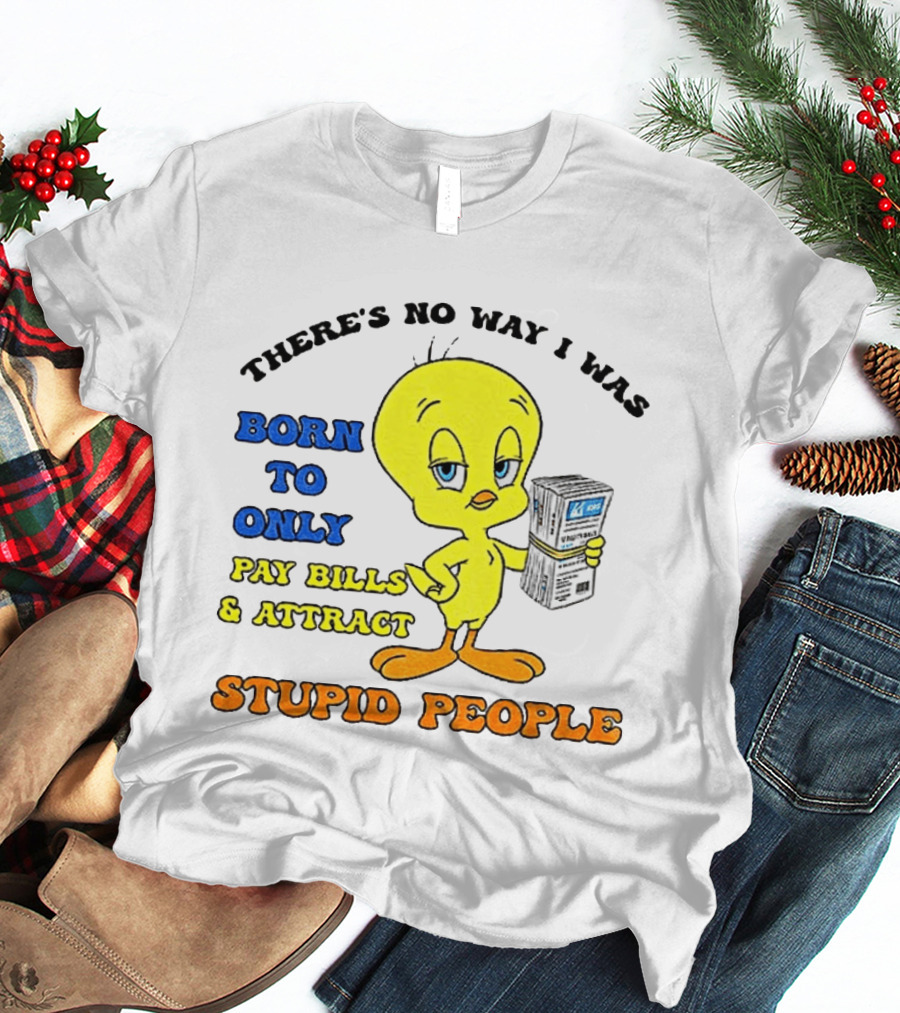 There's No Way I Was Born To Only Pay Bills And Attract Stupid People Tweety Bird T-Shirt