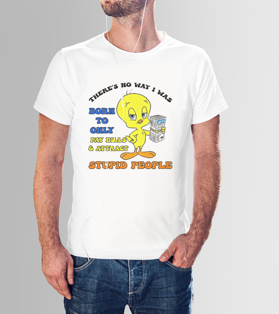 There's No Way I Was Born To Only Pay Bills And Attract Stupid People Tweety Bird T-Shirt