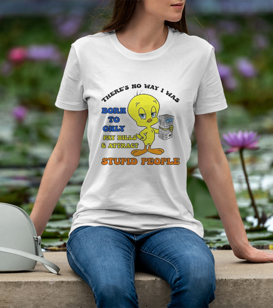 There's No Way I Was Born To Only Pay Bills And Attract Stupid People Tweety Bird T-Shirt