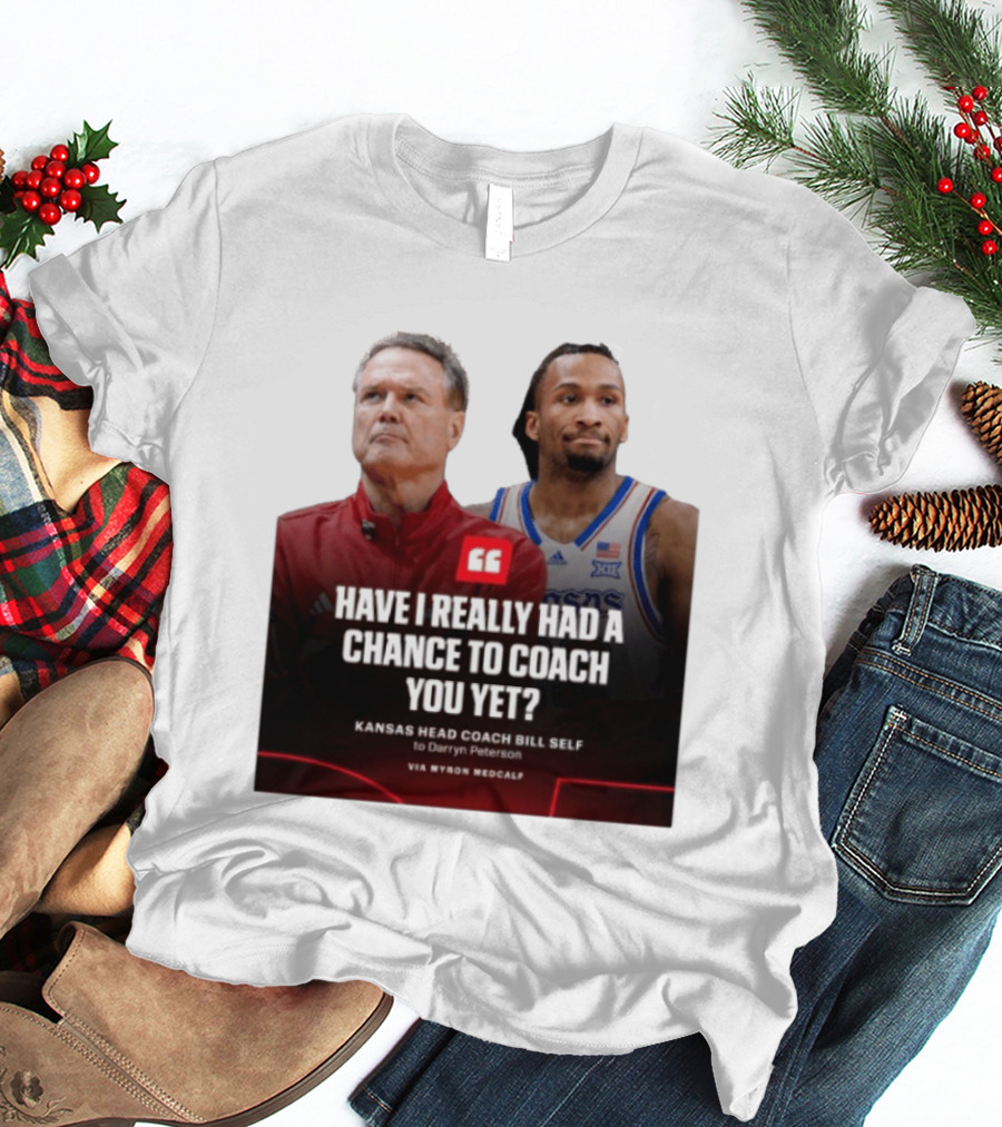 Have I Really Had A Chance To Coach You Yet Kansas Head Coach Bill Self To Darryn Peterson T-Shirt