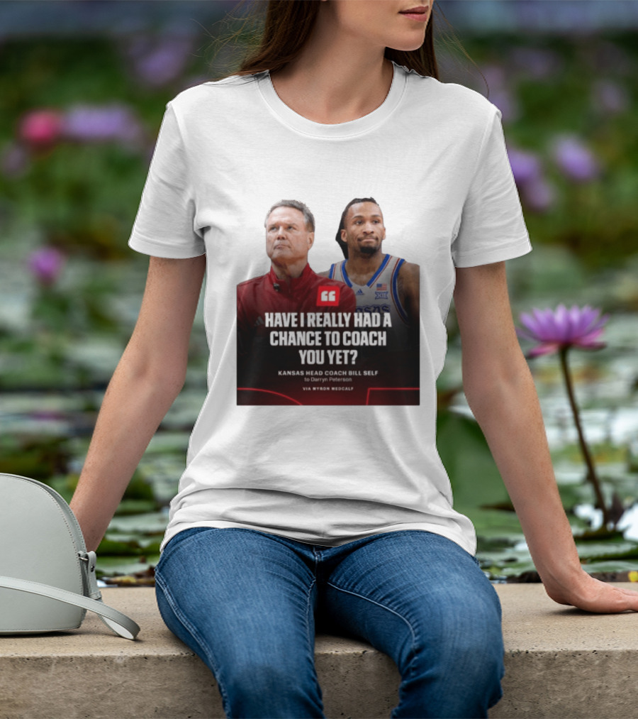 Have I Really Had A Chance To Coach You Yet Kansas Head Coach Bill Self To Darryn Peterson T-Shirt