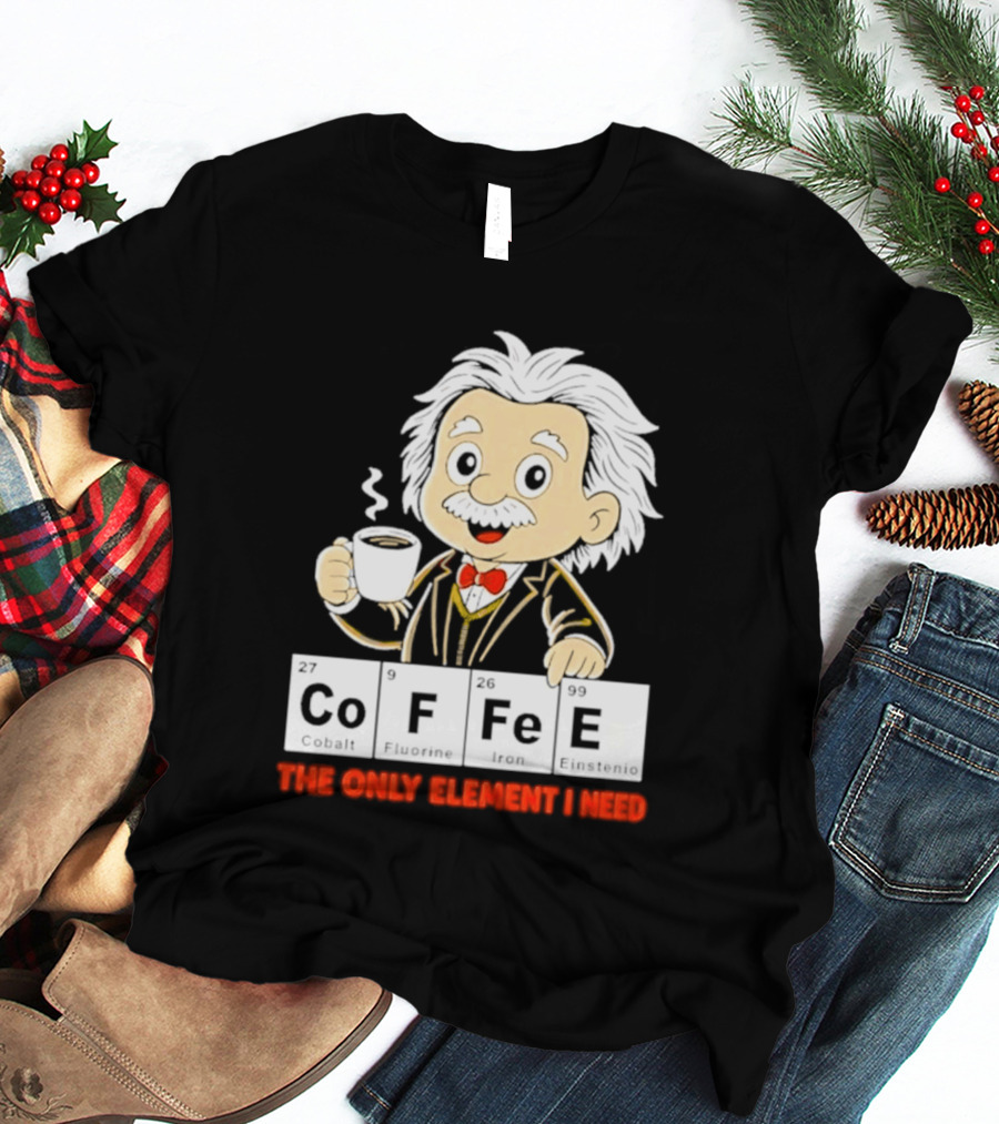 Albert Einstein CoFFee The Only Element I Need T-Shirt