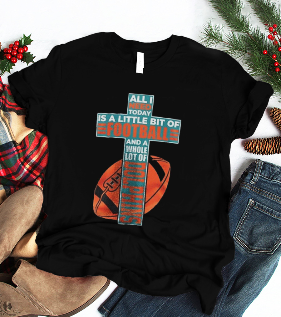 All I Need Today Is A Little Bit Of Football And A Whole Lot Of Jesus Miami Dolphins T-Shirt