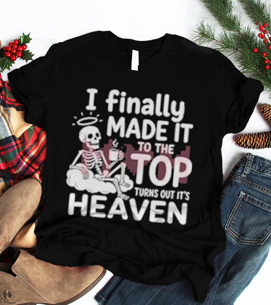 I Finally Made It To The Top Turns Out It's Heaven Skeleton T-Shirt