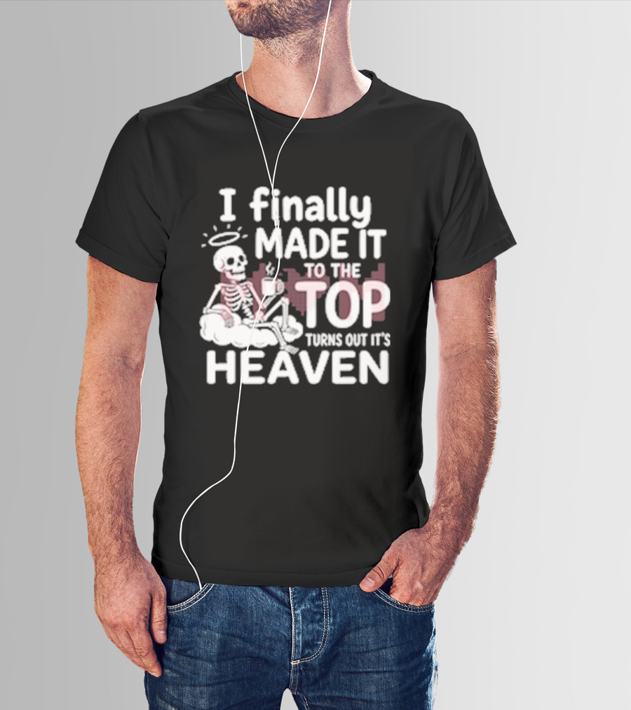 I Finally Made It To The Top Turns Out It's Heaven Skeleton T-Shirt