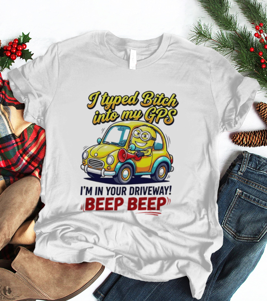 I Typed Bitch Into My GPS I'm In Your Driveway Beep Beep Minion Car T-Shirt