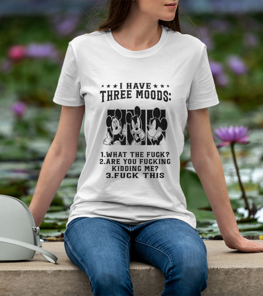 I Have Three Moods What The Fuck Are You Fucking Kidding Me Fuck This T-Shirt