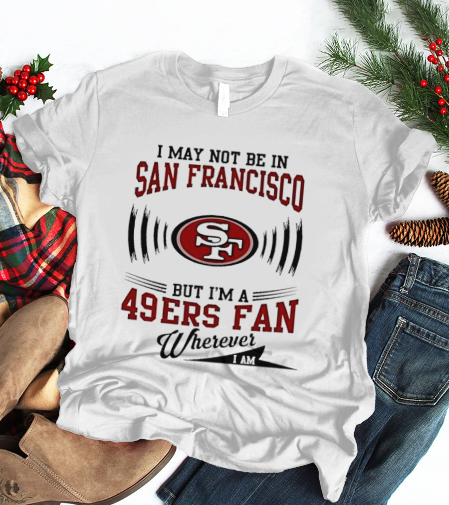 I May Not Be In San Francisco But I'm A 49ers Fan Wherever I Am T-Shirt