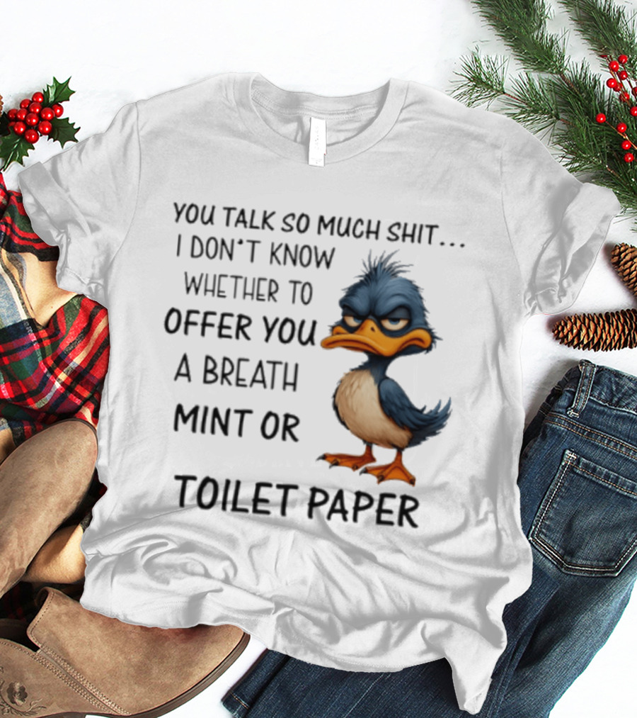 You Talk So Much Shit Duck I Don't Know Whether To Offer You A Breath Mint Or Toilet Paper T-Shirt