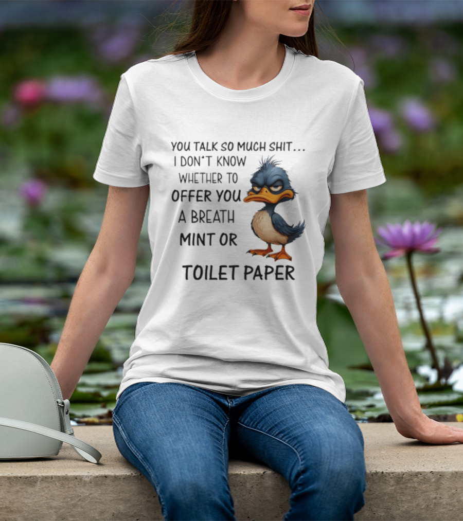 You Talk So Much Shit Duck I Don't Know Whether To Offer You A Breath Mint Or Toilet Paper T-Shirt