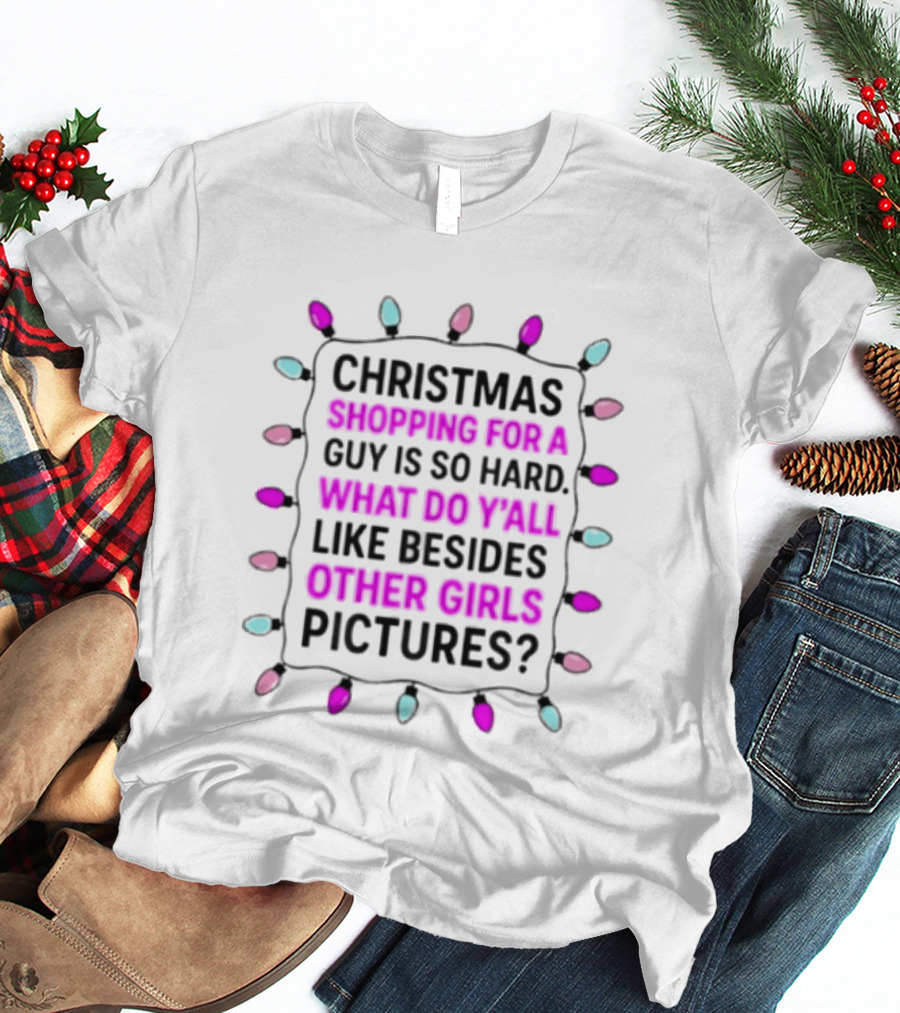 Christmas Shopping For A Guy Is So Hard What Do Yall Like Besides Other Girls Pictures T-Shirt