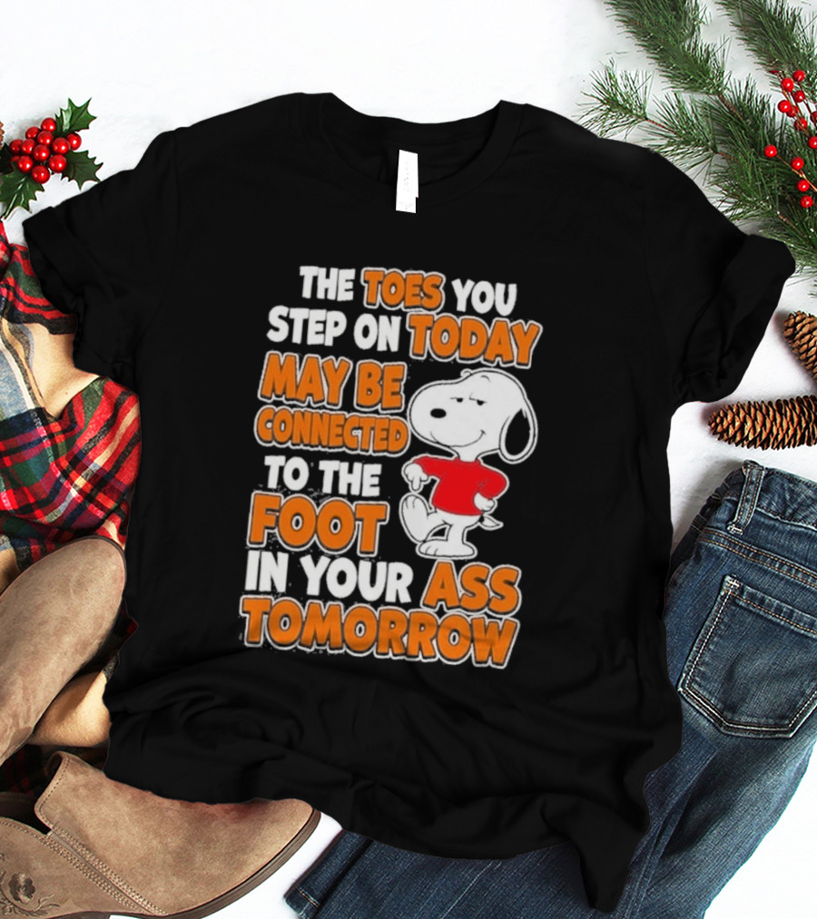 Snoopy Sarcasm The Toes You Step On Today May Be Connected To The Foot In Your Ass Tomorrow T-Shirt