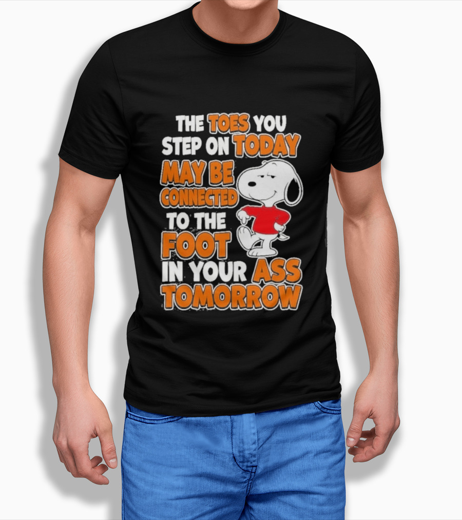 Snoopy Sarcasm The Toes You Step On Today May Be Connected To The Foot In Your Ass Tomorrow T-Shirt
