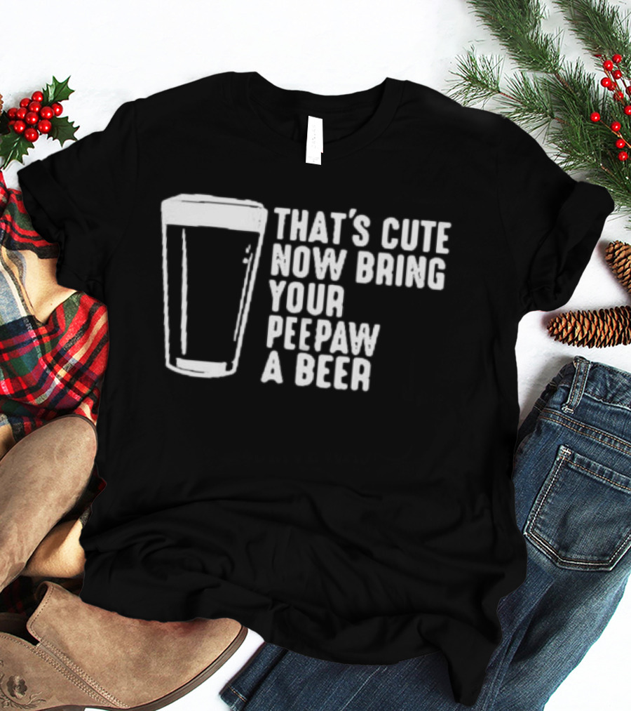 That's Cute Now Bring Your Peepaw A Beer With Beer Glass T-Shirt