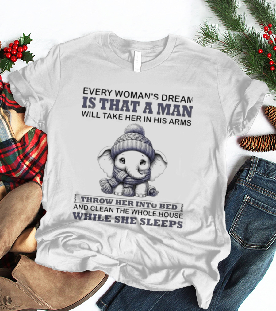 Elephant Every Woman's Dream Is That A Man Will Throw Her Into Bed Clean The Whole House While She Sleeps T-Shirt