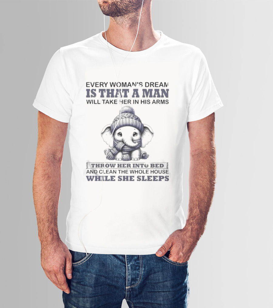 Elephant Every Woman's Dream Is That A Man Will Throw Her Into Bed Clean The Whole House While She Sleeps T-Shirt
