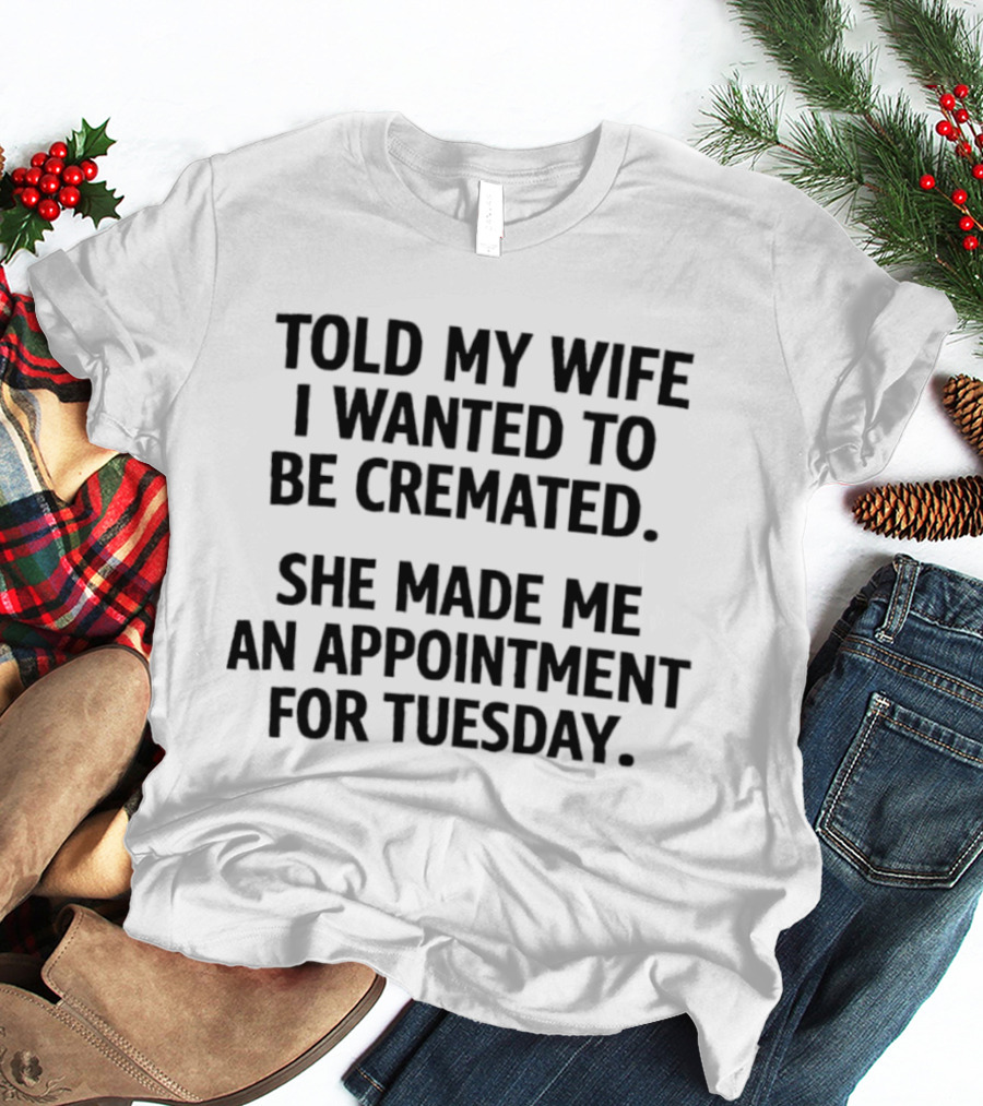 Told My Wife I Wanted To Be Cremated She Made Me An Appointment For Tuesday T-Shirt