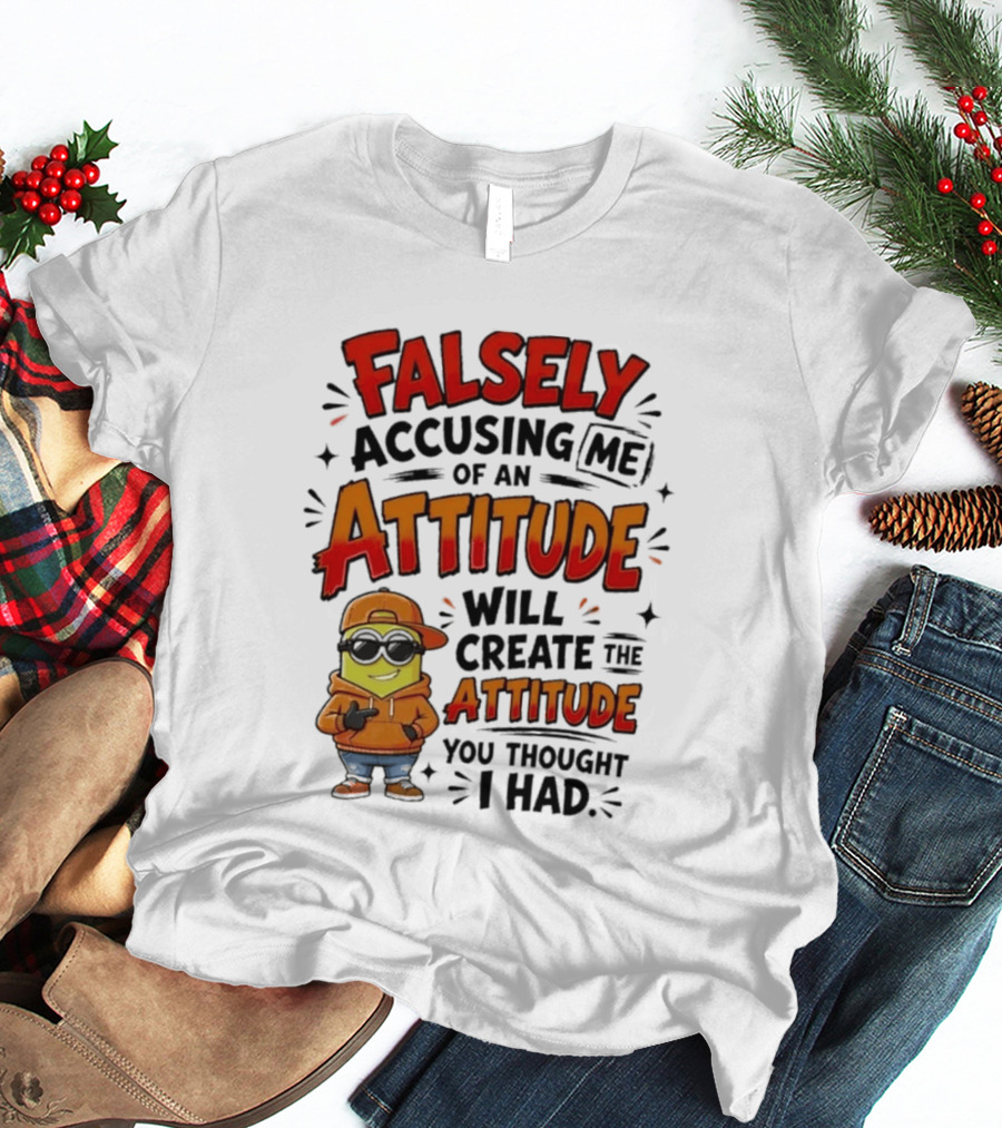 Falsely Accusing Me Of An Attitude Will Create The Attitude You Thought I Had T-Shirt