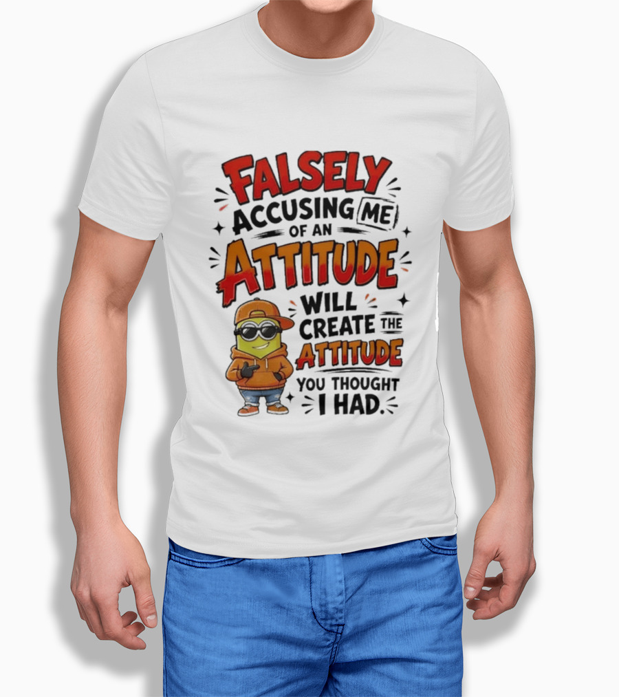 Falsely Accusing Me Of An Attitude Will Create The Attitude You Thought I Had T-Shirt