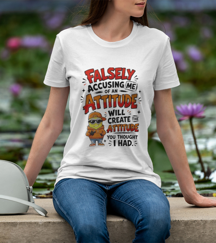 Falsely Accusing Me Of An Attitude Will Create The Attitude You Thought I Had T-Shirt