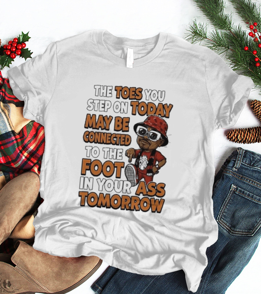 The Toes You Step On Today May Be Connected To The Foot In Your Ass Tomorrow Cartoon T-Shirt
