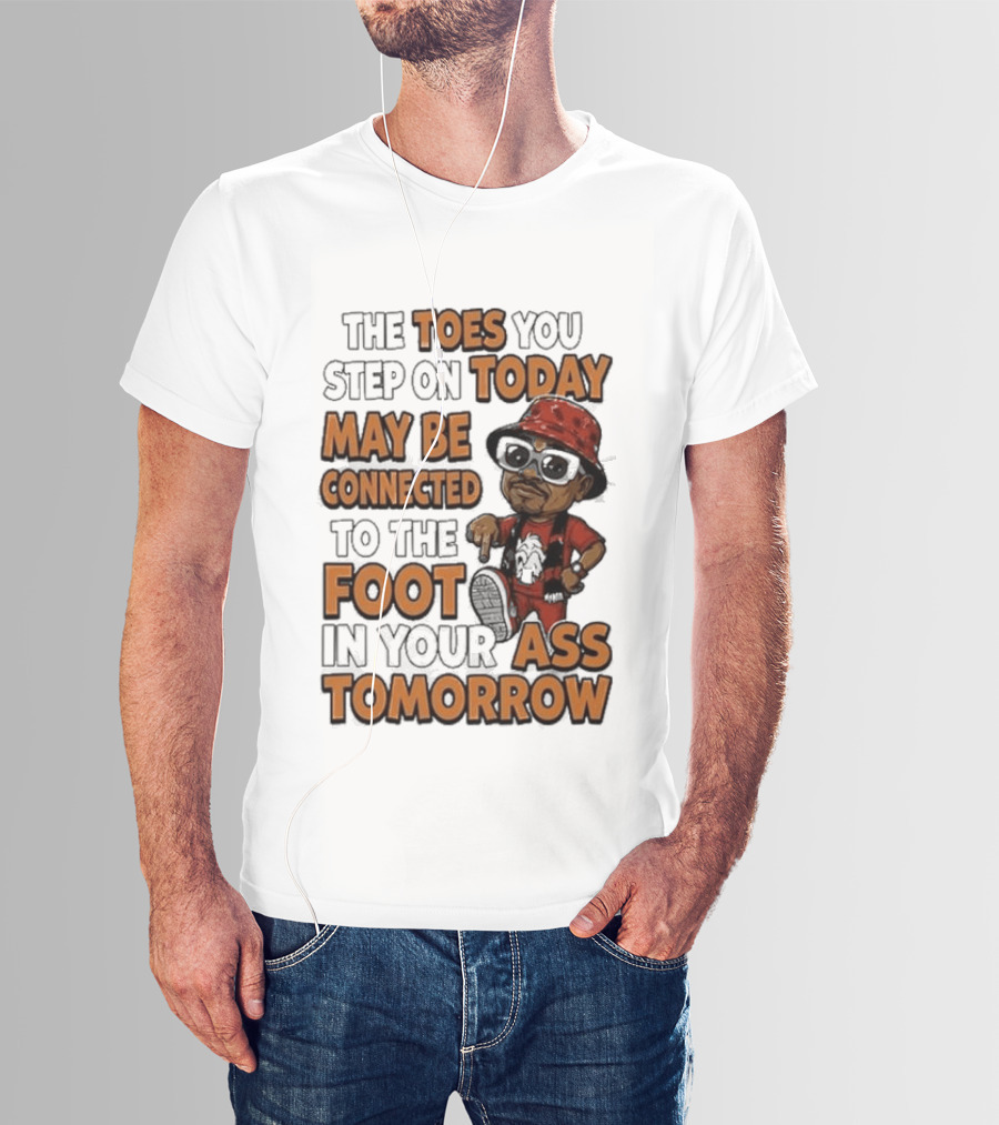 The Toes You Step On Today May Be Connected To The Foot In Your Ass Tomorrow Cartoon T-Shirt