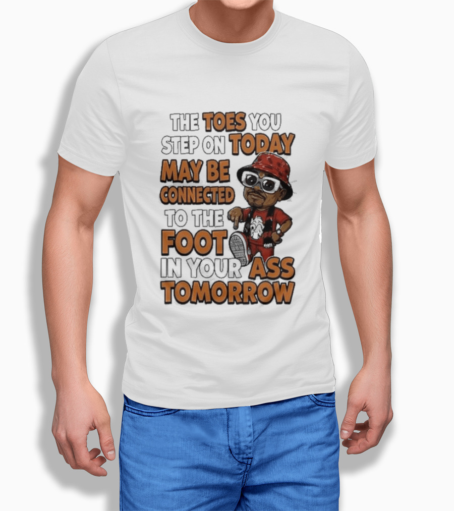 The Toes You Step On Today May Be Connected To The Foot In Your Ass Tomorrow Cartoon T-Shirt