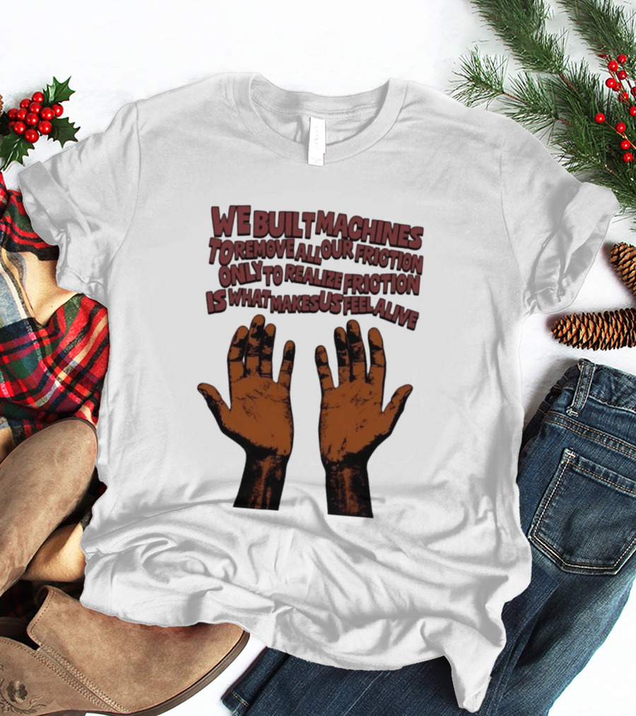 We Built Machines To Remove All Our Friction Only To Realize Friction Is What Makes Us Feel Alive Hands T-Shirt
