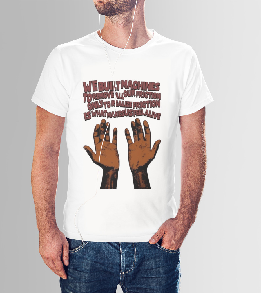 We Built Machines To Remove All Our Friction Only To Realize Friction Is What Makes Us Feel Alive Hands T-Shirt