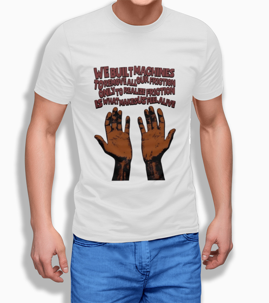We Built Machines To Remove All Our Friction Only To Realize Friction Is What Makes Us Feel Alive Hands T-Shirt